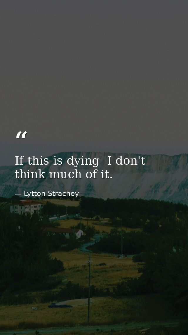 If this is dying  I don't think much of it. — Lytton Strachey