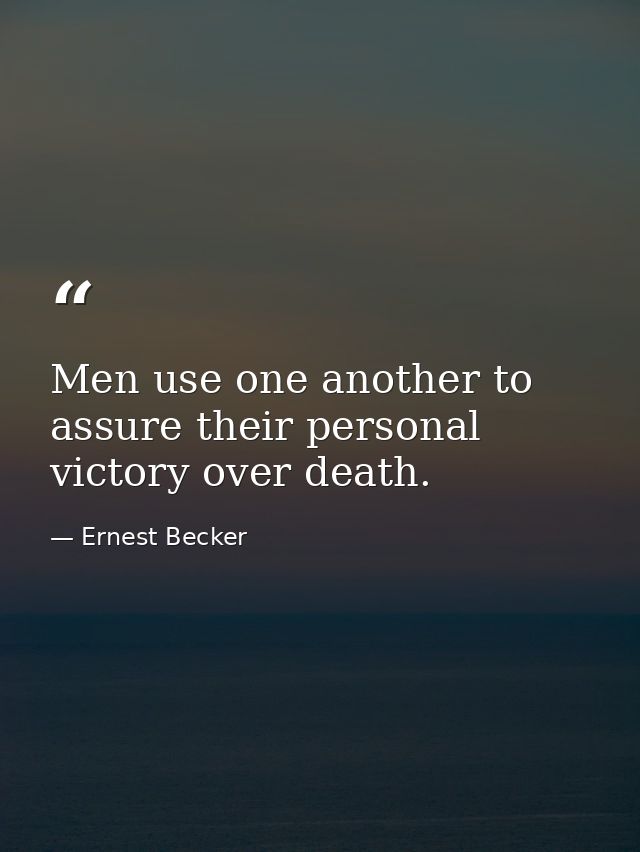 Men use one another to assure their personal victory over death. — Ernest Becker