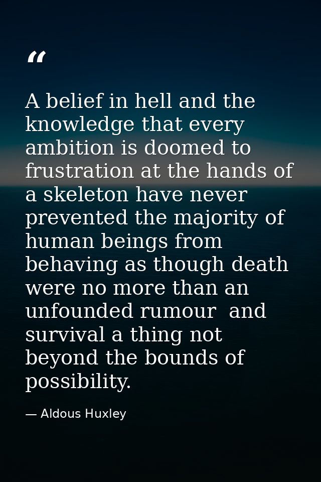 A belief in hell and the knowledge that every ambition is doomed to frustration at the hands of a skeleton have never pr — Aldous Huxley