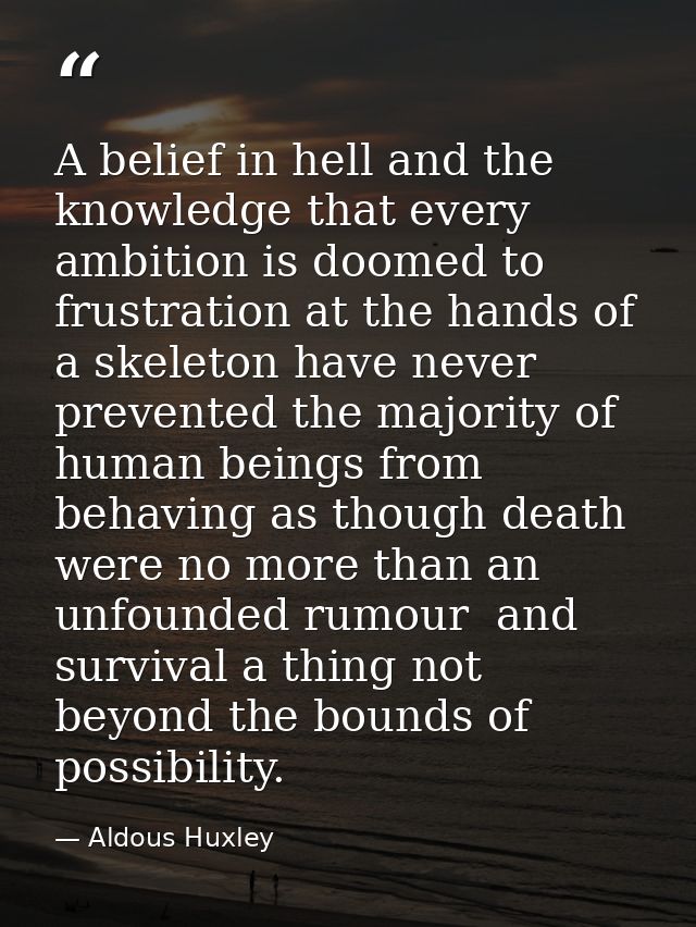 A belief in hell and the knowledge that every ambition is doomed to frustration at the hands of a skeleton have never pr — Aldous Huxley
