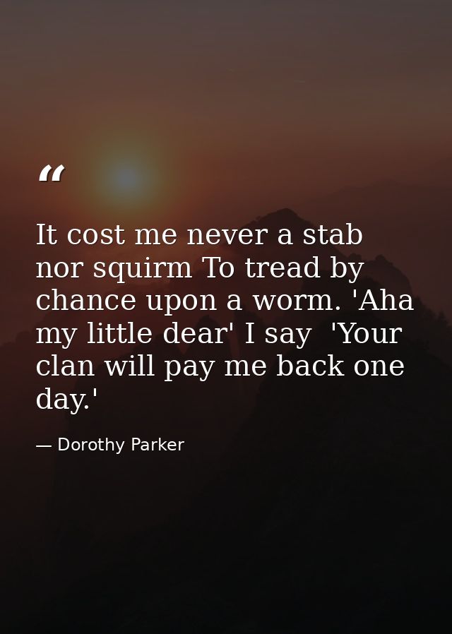It cost me never a stab nor squirm To tread by chance upon a worm. 'Aha  my little dear' I say  'Your clan will pay me b — Dorothy Parker