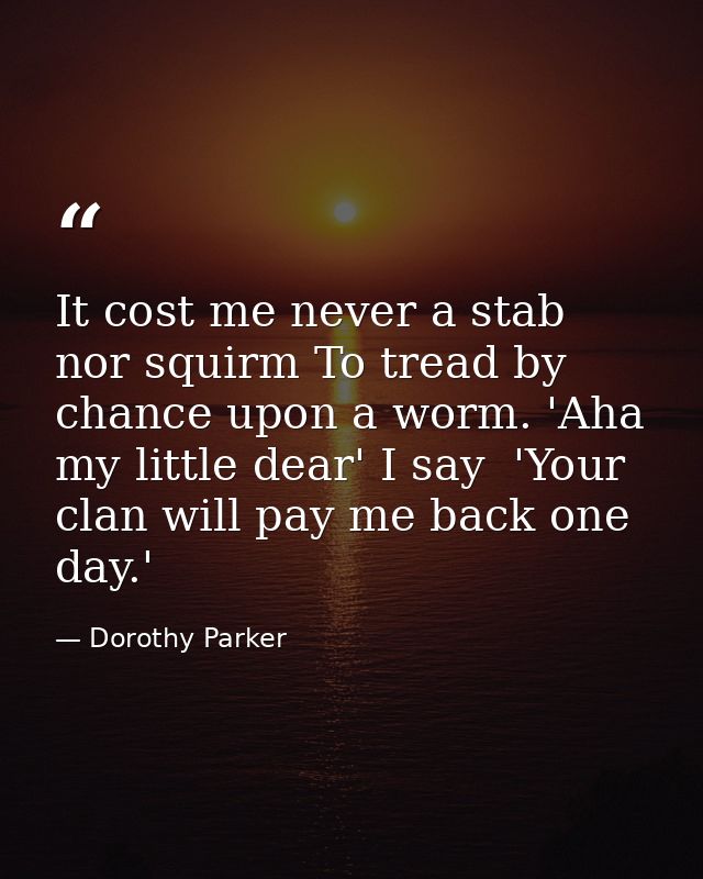 It cost me never a stab nor squirm To tread by chance upon a worm. 'Aha  my little dear' I say  'Your clan will pay me b — Dorothy Parker