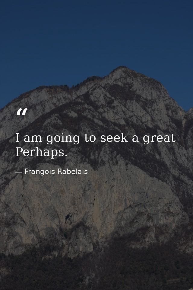 I am going to seek a great Perhaps. — Frangois Rabelais