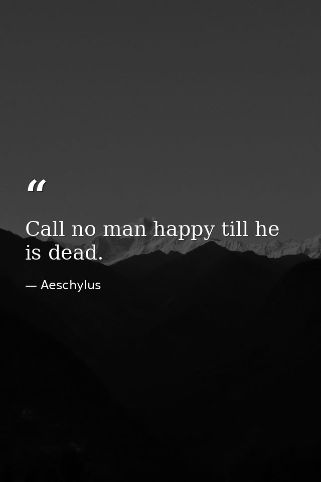 Call no man happy till he is dead. — Aeschylus