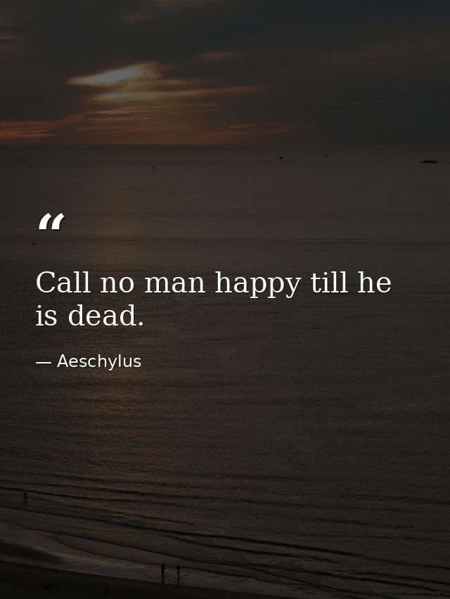 Call no man happy till he is dead. — Aeschylus