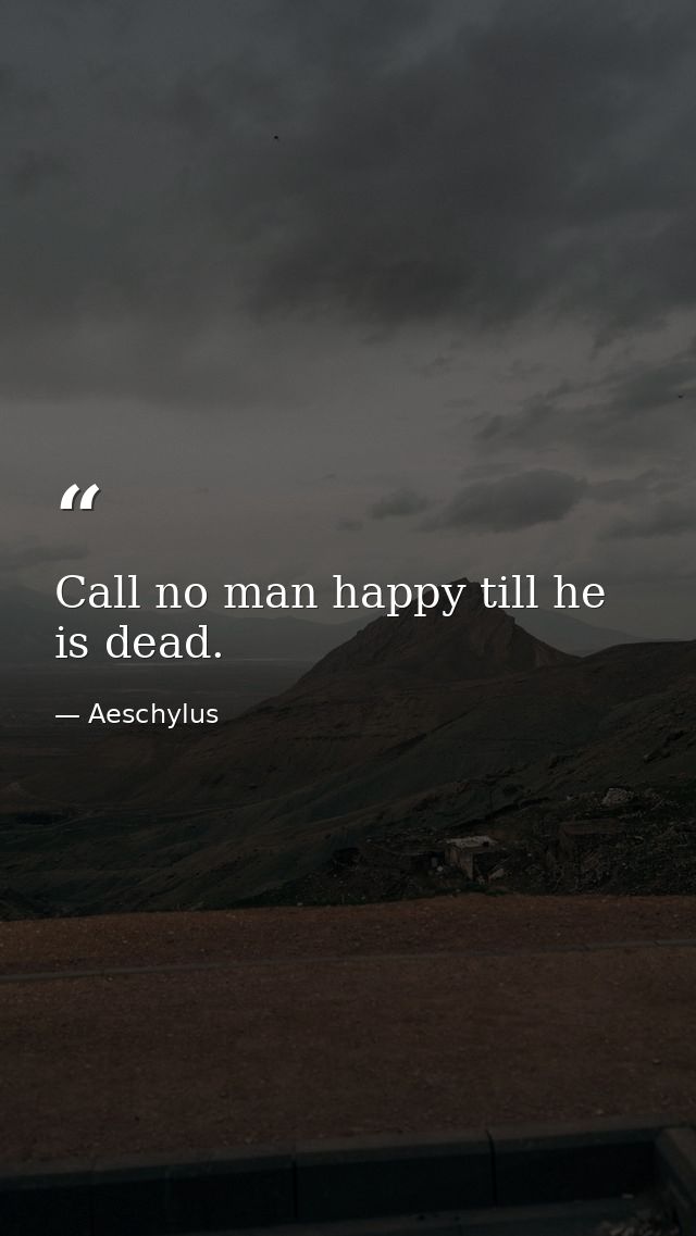 Call no man happy till he is dead. — Aeschylus