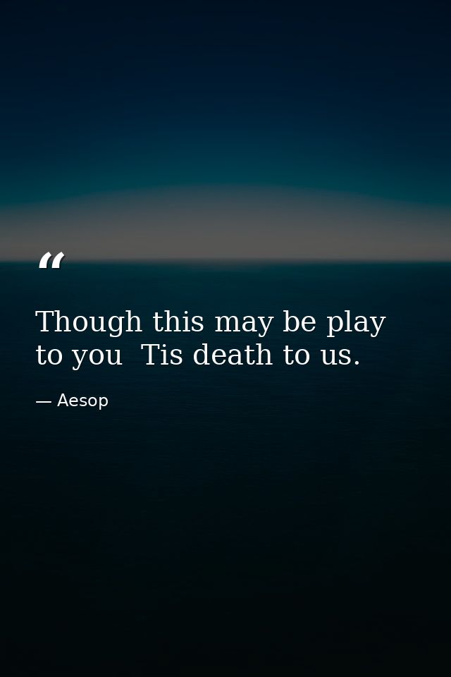 Though this may be play to you  Tis death to us. — Aesop