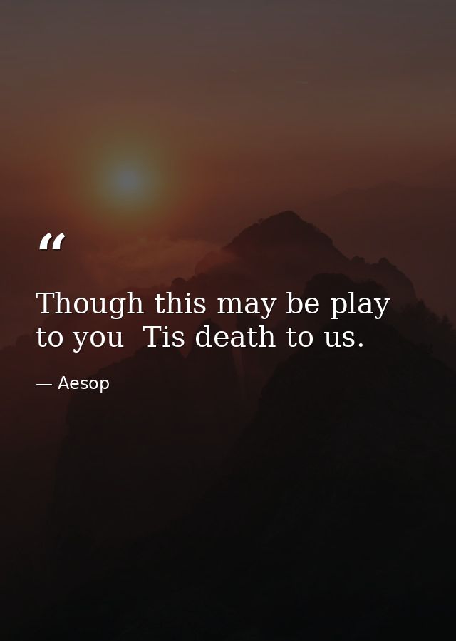 Though this may be play to you  Tis death to us. — Aesop