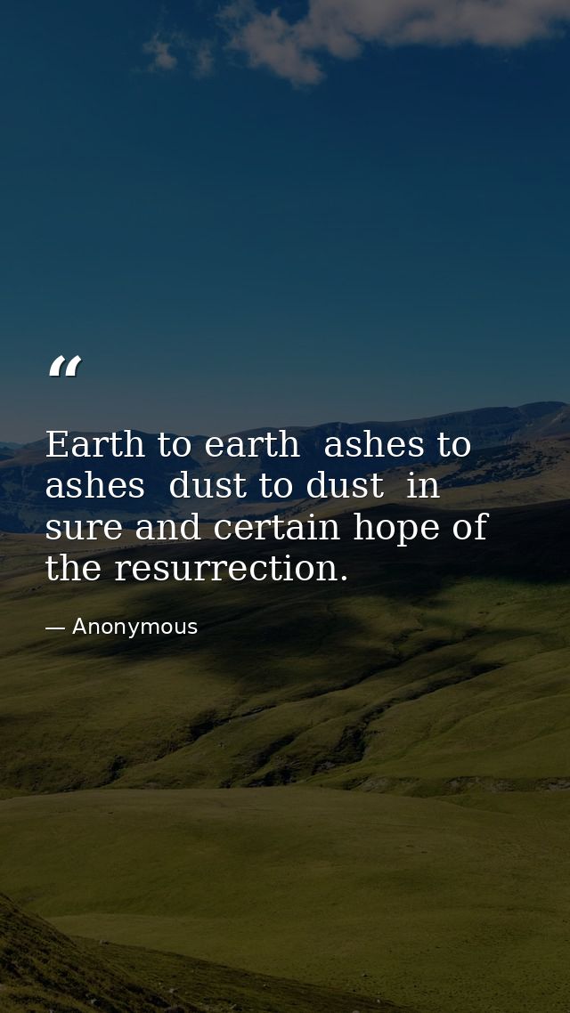 Earth to earth  ashes to ashes  dust to dust  in sure and certain hope of the resurrection. — Anonymous