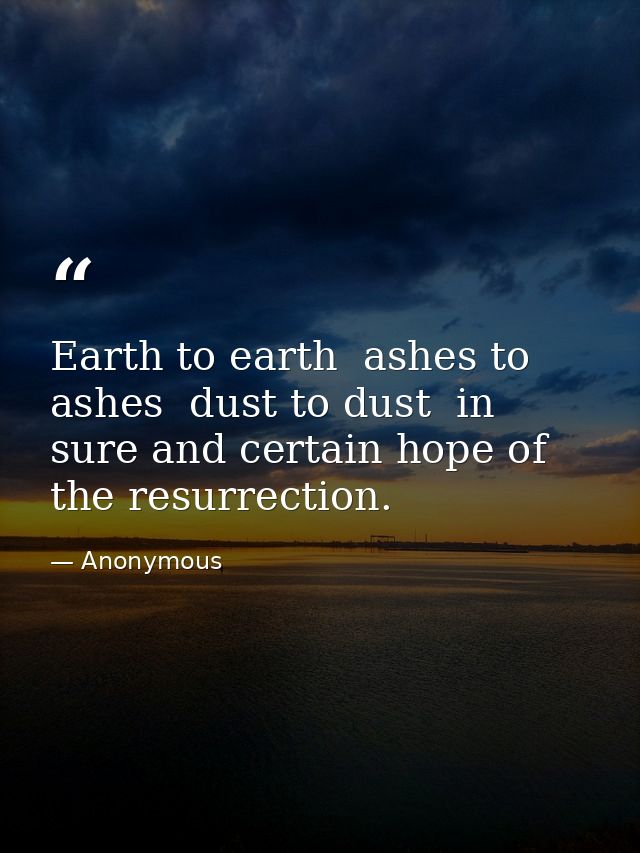 Earth to earth  ashes to ashes  dust to dust  in sure and certain hope of the resurrection. — Anonymous