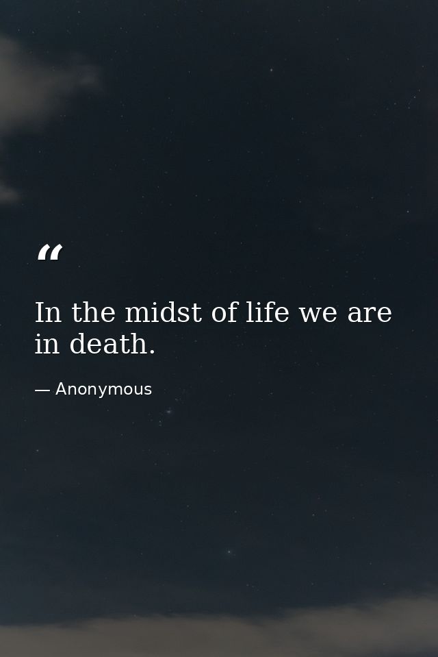 In the midst of life we are in death. — Anonymous