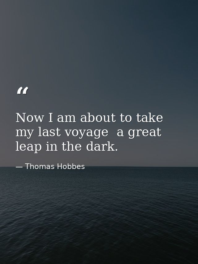 Now I am about to take my last voyage  a great leap in the dark. — Thomas Hobbes