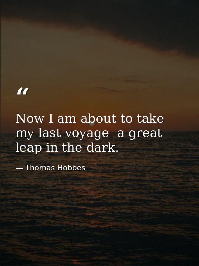 Now I am about to take my last voyage  a great leap in the dark. — Thomas Hobbes