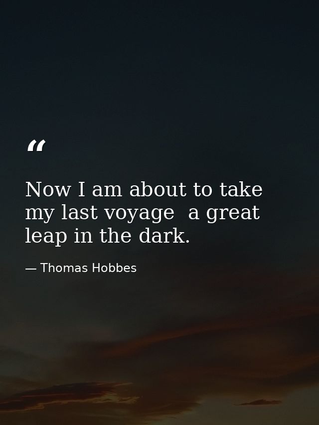 Now I am about to take my last voyage  a great leap in the dark. — Thomas Hobbes