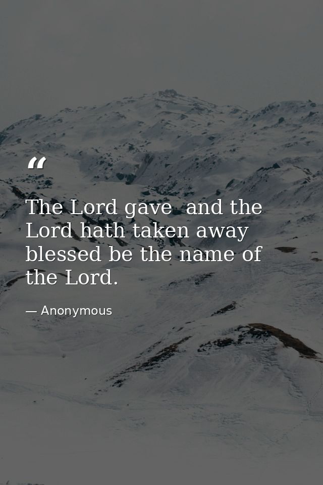 The Lord gave  and the Lord hath taken away  blessed be the name of the Lord. — Anonymous