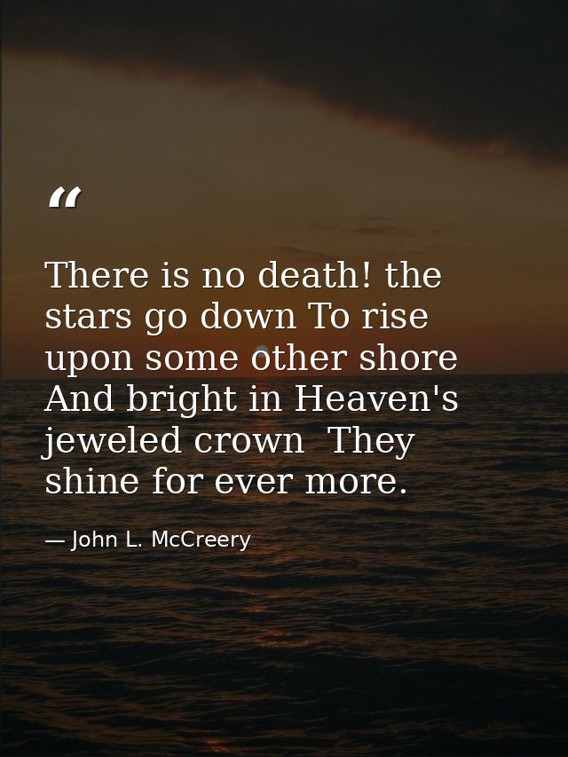 There is no death! the stars go down To rise upon some other shore  And bright in Heaven's jeweled crown  They shine for — John L. McCreery
