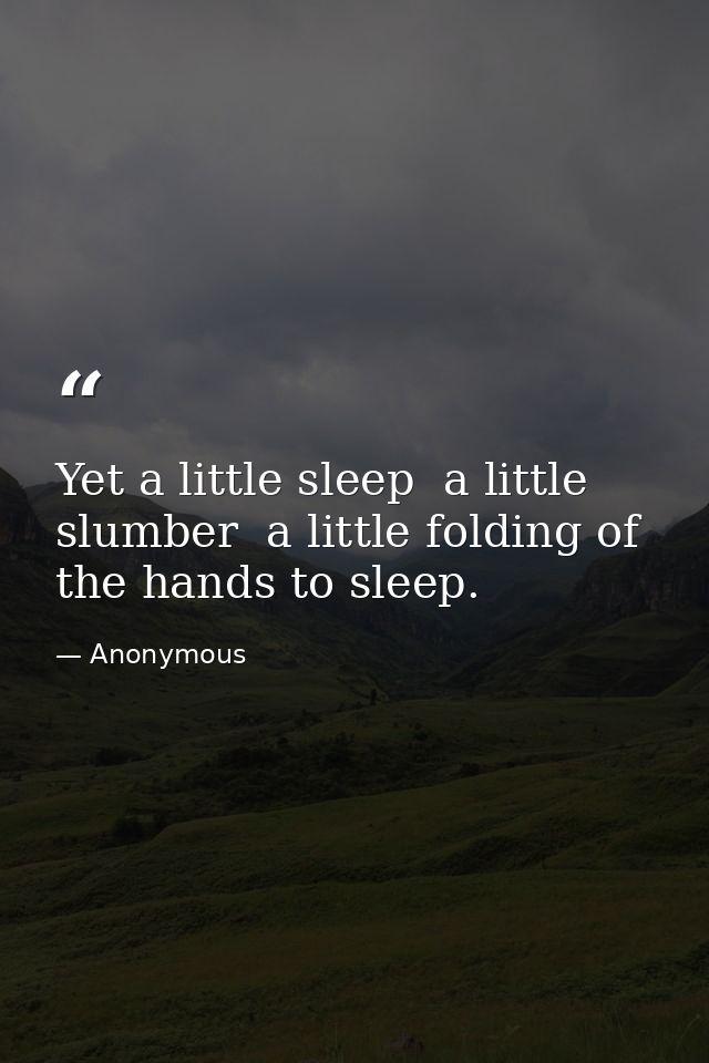 Yet a little sleep  a little slumber  a little folding of the hands to sleep. — Anonymous