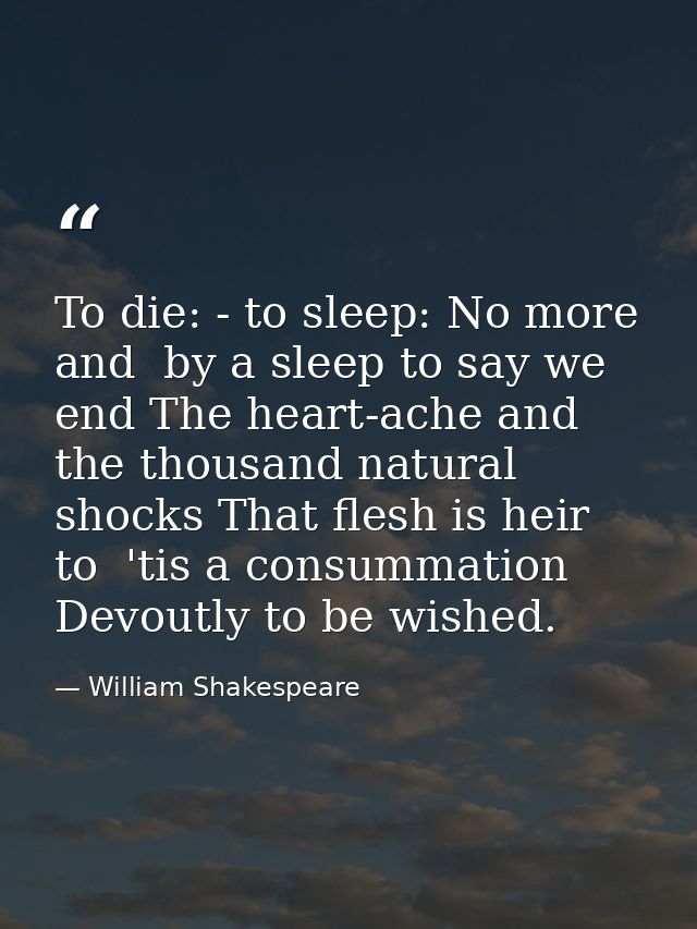 To die: - to sleep: No more  and  by a sleep to say we end The heart-ache and the thousand natural shocks That flesh is  — William Shakespeare