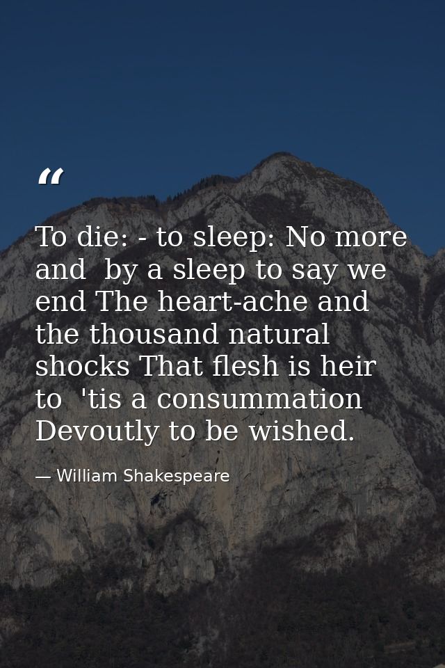 To die: - to sleep: No more  and  by a sleep to say we end The heart-ache and the thousand natural shocks That flesh is  — William Shakespeare
