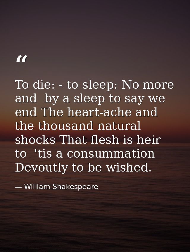 To die: - to sleep: No more  and  by a sleep to say we end The heart-ache and the thousand natural shocks That flesh is  — William Shakespeare