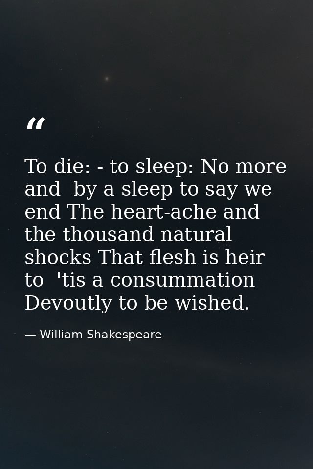To die: - to sleep: No more  and  by a sleep to say we end The heart-ache and the thousand natural shocks That flesh is  — William Shakespeare