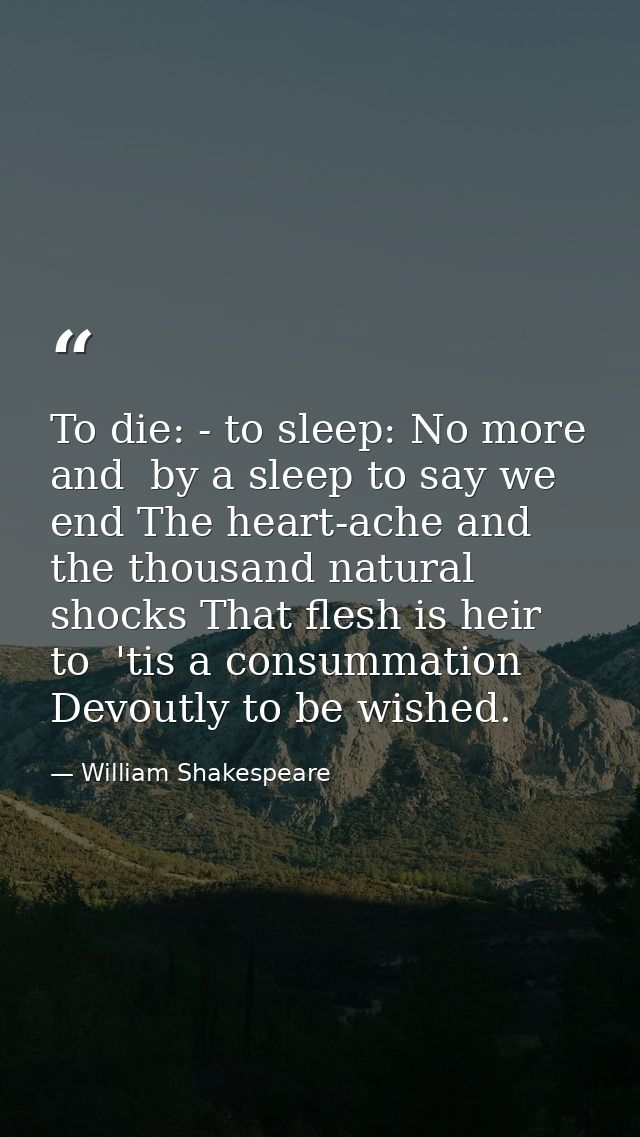 To die: - to sleep: No more  and  by a sleep to say we end The heart-ache and the thousand natural shocks That flesh is  — William Shakespeare