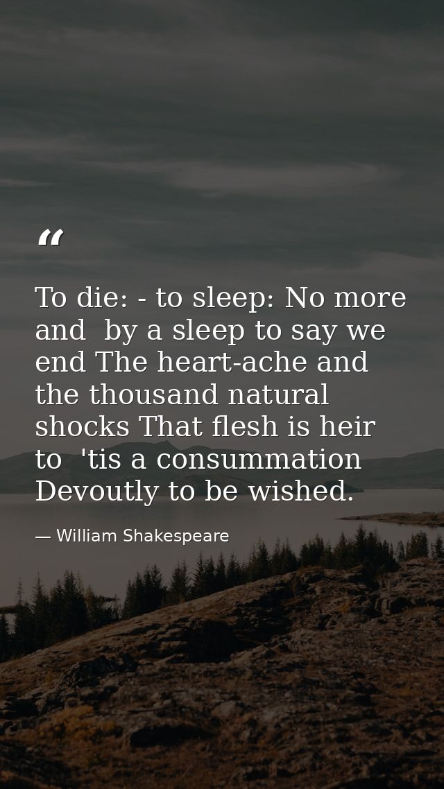 To die: - to sleep: No more  and  by a sleep to say we end The heart-ache and the thousand natural shocks That flesh is  — William Shakespeare