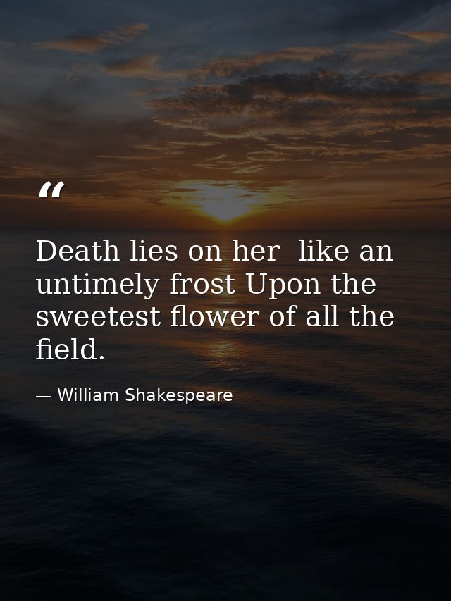 Death lies on her  like an untimely frost Upon the sweetest flower of all the field. — William Shakespeare