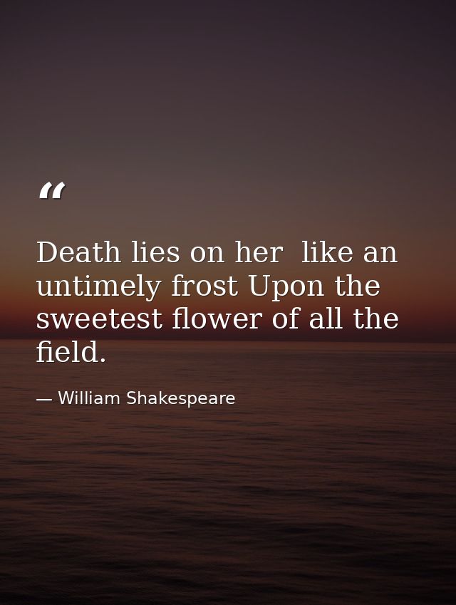 Death lies on her  like an untimely frost Upon the sweetest flower of all the field. — William Shakespeare