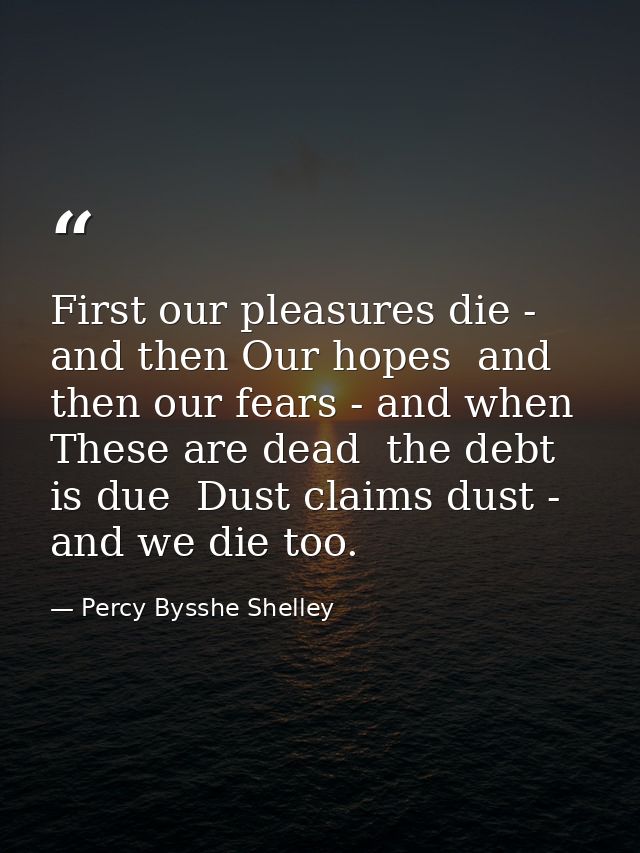 First our pleasures die - and then Our hopes  and then our fears - and when These are dead  the debt is due  Dust claims — Percy Bysshe Shelley