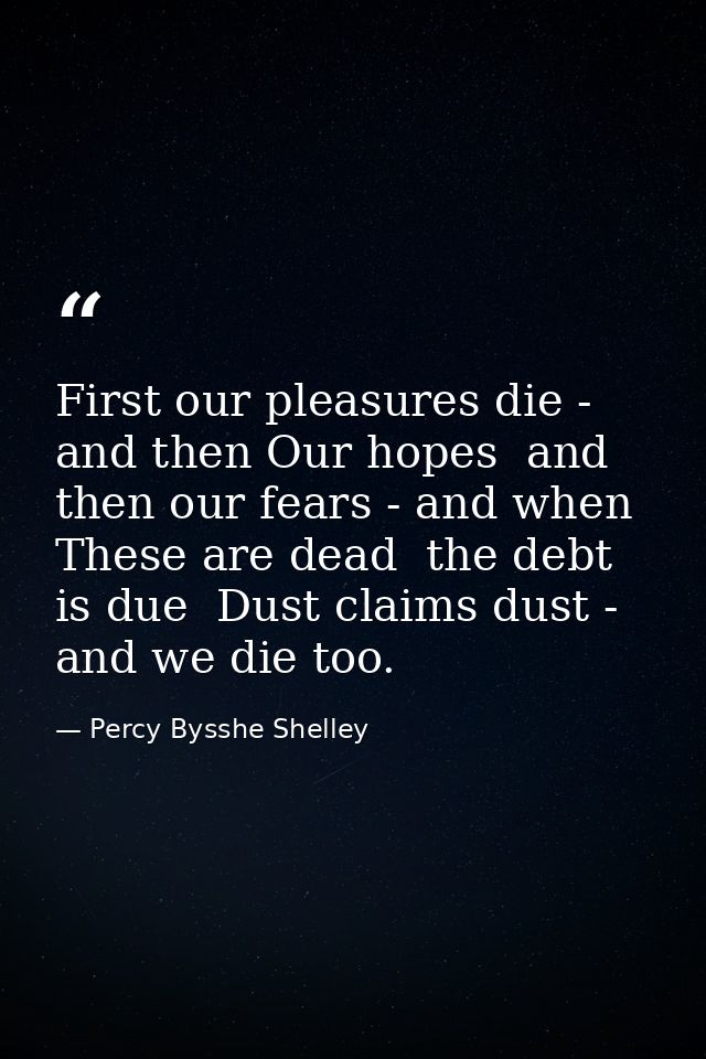First our pleasures die - and then Our hopes  and then our fears - and when These are dead  the debt is due  Dust claims — Percy Bysshe Shelley