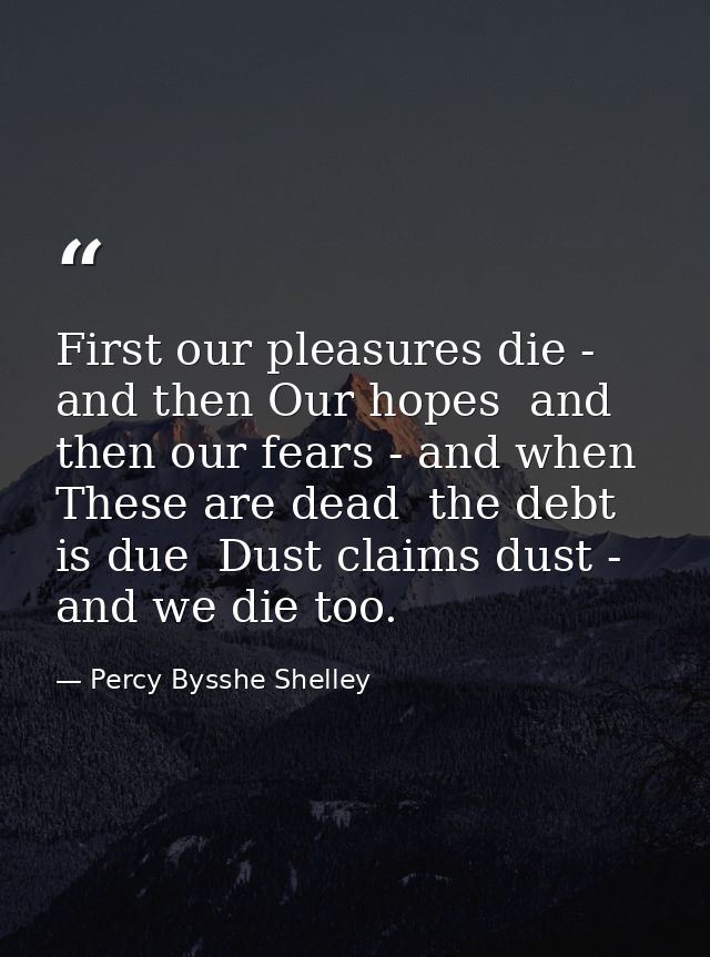 First our pleasures die - and then Our hopes  and then our fears - and when These are dead  the debt is due  Dust claims — Percy Bysshe Shelley