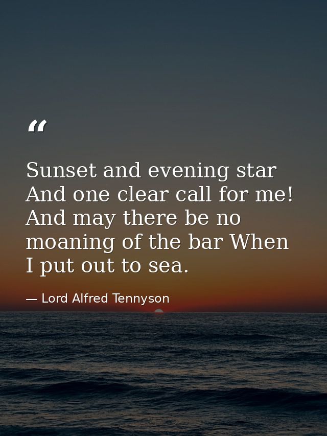Sunset and evening star  And one clear call for me! And may there be no moaning of the bar When I put out to sea. — Lord Alfred Tennyson
