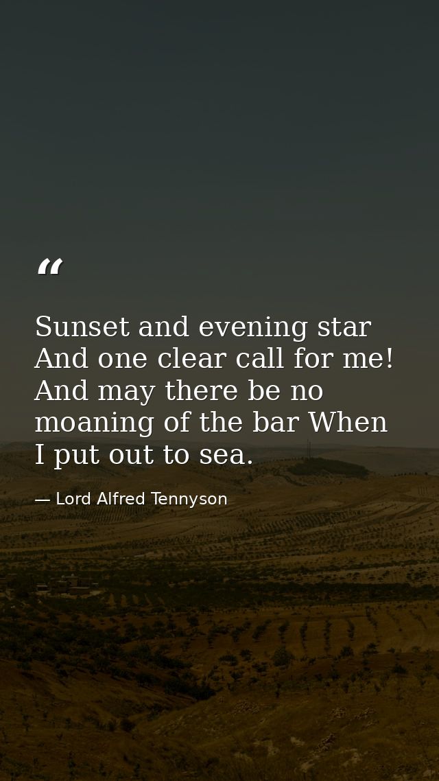 Sunset and evening star  And one clear call for me! And may there be no moaning of the bar When I put out to sea. — Lord Alfred Tennyson