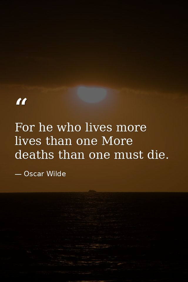 For he who lives more lives than one More deaths than one must die. — Oscar Wilde