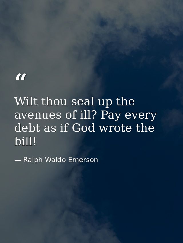 Wilt thou seal up the avenues of ill? Pay every debt as if God wrote the bill! — Ralph Waldo Emerson