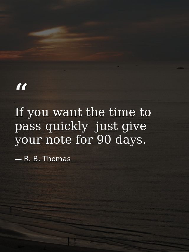 If you want the time to pass quickly  just give your note for 90 days. — R. B. Thomas
