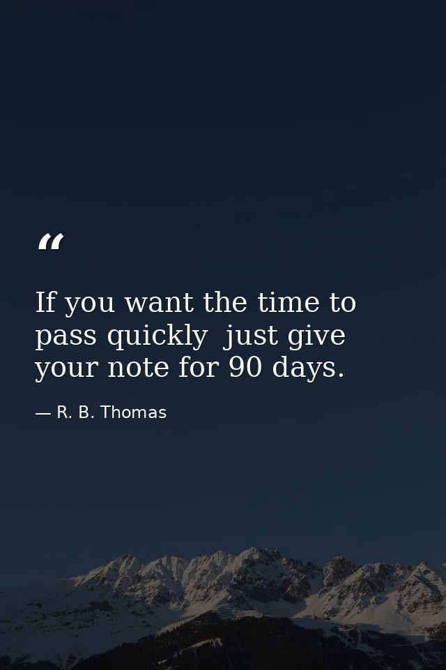 If you want the time to pass quickly  just give your note for 90 days. — R. B. Thomas