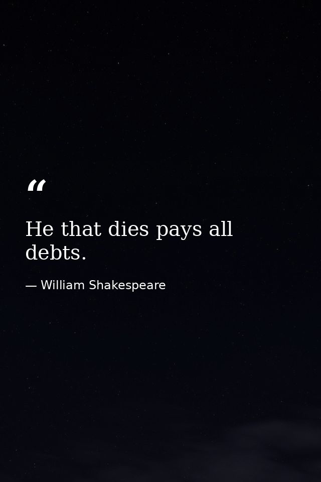 He that dies pays all debts. — William Shakespeare