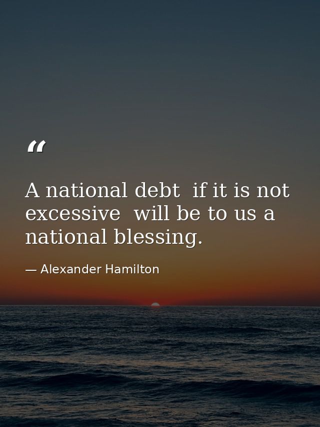 A national debt  if it is not excessive  will be to us a national blessing. — Alexander Hamilton