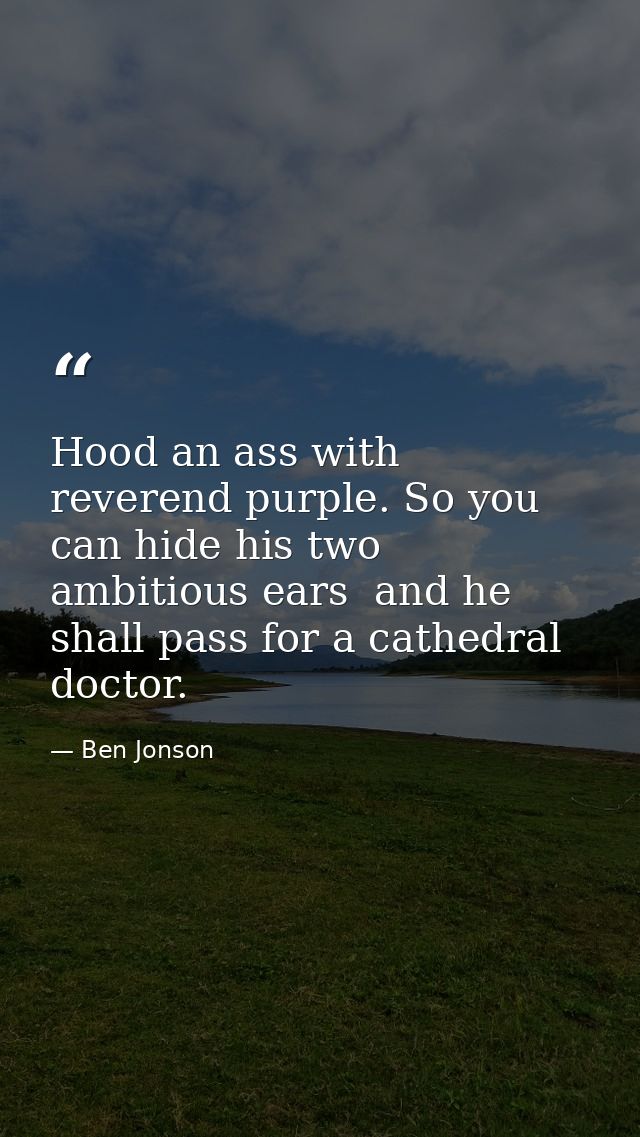 Hood an ass with reverend purple. So you can hide his two ambitious ears  and he shall pass for a cathedral doctor. — Ben Jonson