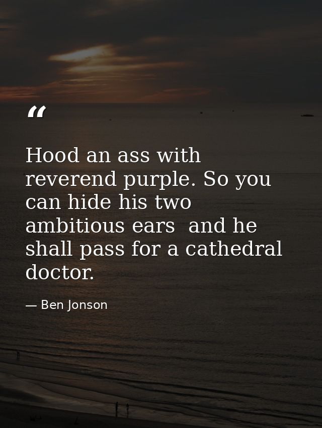 Hood an ass with reverend purple. So you can hide his two ambitious ears  and he shall pass for a cathedral doctor. — Ben Jonson