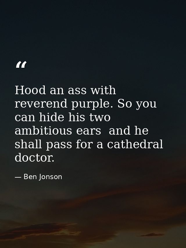 Hood an ass with reverend purple. So you can hide his two ambitious ears  and he shall pass for a cathedral doctor. — Ben Jonson