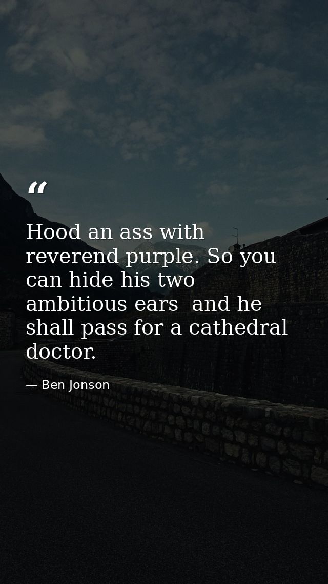 Hood an ass with reverend purple. So you can hide his two ambitious ears  and he shall pass for a cathedral doctor. — Ben Jonson