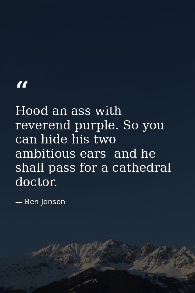 Hood an ass with reverend purple. So you can hide his two ambitious ears  and he shall pass for a cathedral doctor. — Ben Jonson