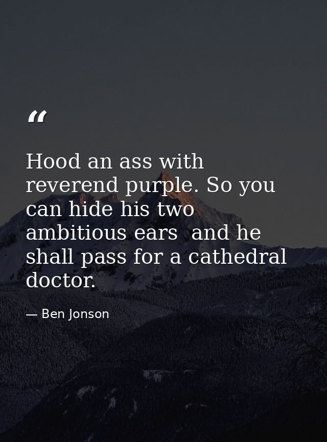 Hood an ass with reverend purple. So you can hide his two ambitious ears  and he shall pass for a cathedral doctor. — Ben Jonson