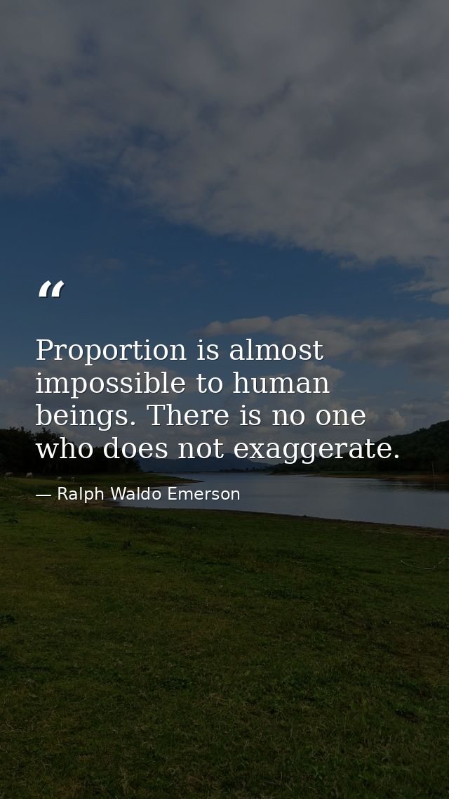 Proportion is almost impossible to human beings. There is no one who does not exaggerate. — Ralph Waldo Emerson