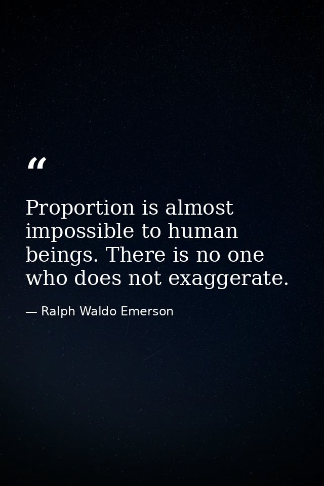 Proportion is almost impossible to human beings. There is no one who does not exaggerate. — Ralph Waldo Emerson
