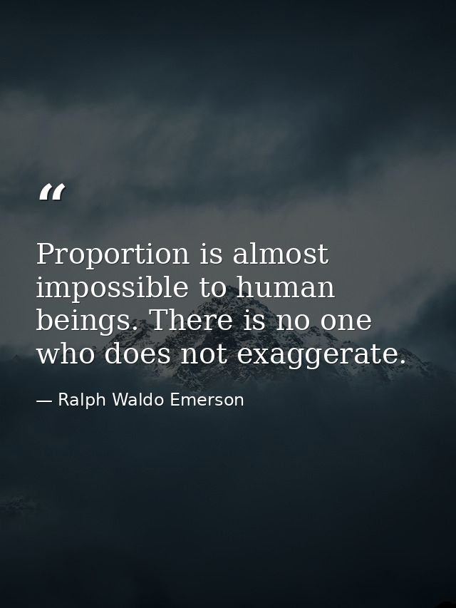 Proportion is almost impossible to human beings. There is no one who does not exaggerate. — Ralph Waldo Emerson