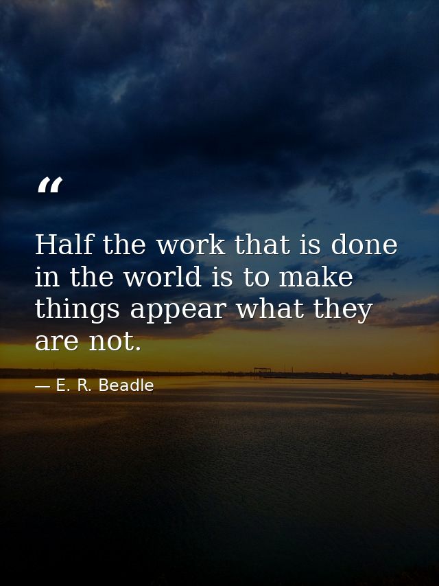Half the work that is done in the world is to make things appear what they are not. — E. R. Beadle